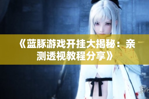 《蓝豚游戏开挂大揭秘：亲测透视教程分享》