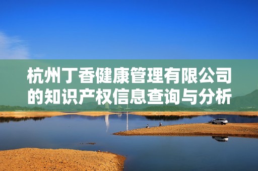 杭州丁香健康管理有限公司的知识产权信息查询与分析