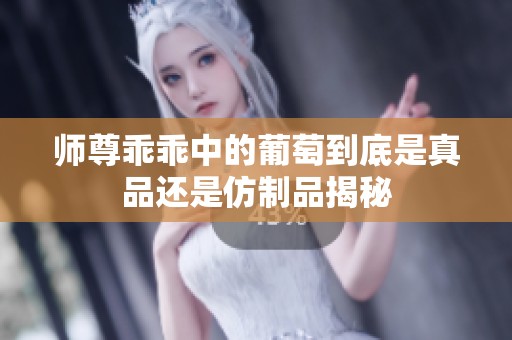 师尊乖乖中的葡萄到底是真品还是仿制品揭秘