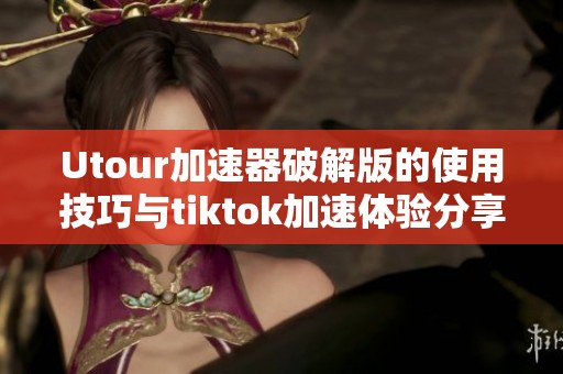 Utour加速器破解版的使用技巧与tiktok加速体验分享