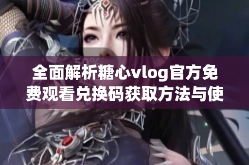 全面解析糖心vlog官方免费观看兑换码获取方法与使用技巧