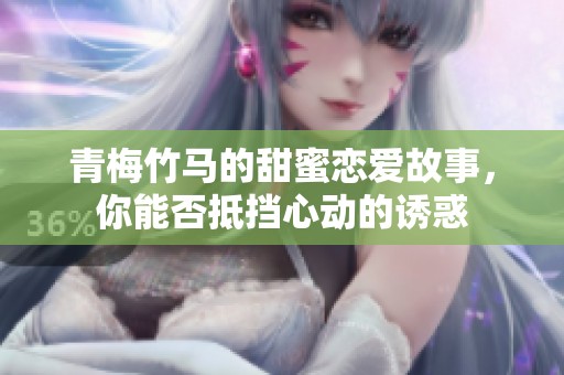 青梅竹马的甜蜜恋爱故事，你能否抵挡心动的诱惑