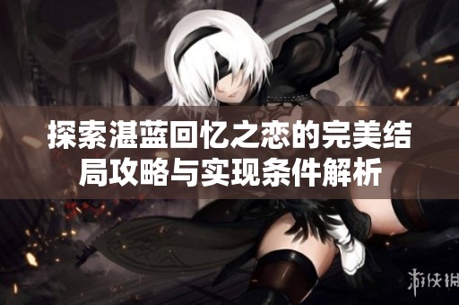 探索湛蓝回忆之恋的完美结局攻略与实现条件解析