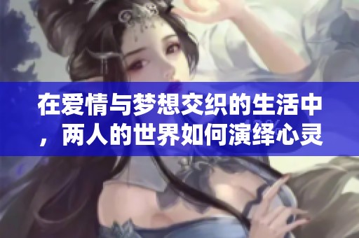 在爱情与梦想交织的生活中，两人的世界如何演绎心灵共鸣