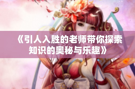 《引人入胜的老师带你探索知识的奥秘与乐趣》