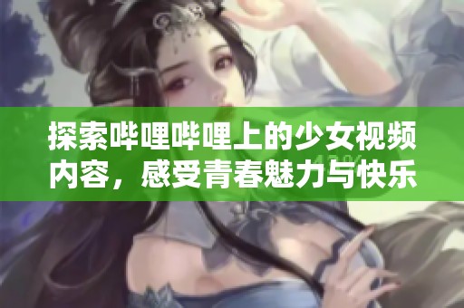 探索哔哩哔哩上的少女视频内容，感受青春魅力与快乐分享