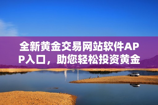 全新黄金交易网站软件APP入口，助您轻松投资黄金市场