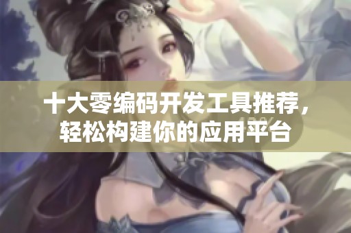 十大零编码开发工具推荐，轻松构建你的应用平台