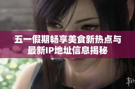 五一假期畅享美食新热点与最新IP地址信息揭秘