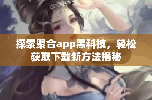 探索聚合app黑科技，轻松获取下载新方法揭秘