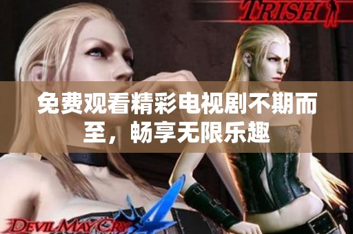 免费观看精彩电视剧不期而至，畅享无限乐趣
