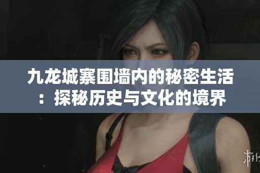 九龙城寨围墙内的秘密生活：探秘历史与文化的境界
