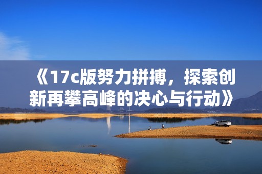 《17c版努力拼搏，探索创新再攀高峰的决心与行动》