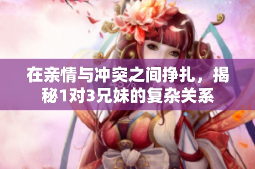 在亲情与冲突之间挣扎，揭秘1对3兄妹的复杂关系