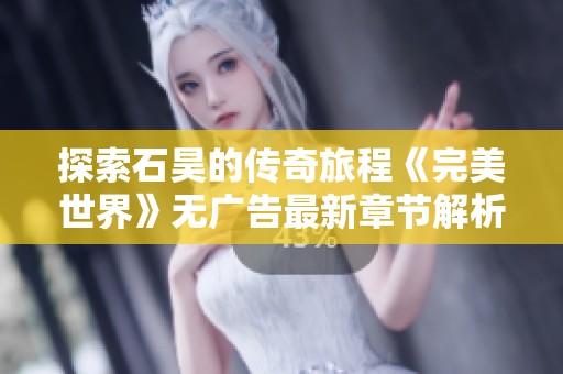 探索石昊的传奇旅程《完美世界》无广告最新章节解析
