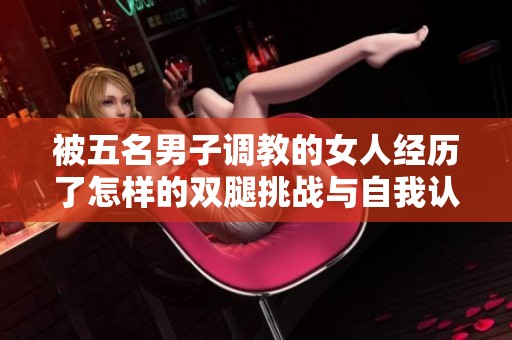 被五名男子调教的女人经历了怎样的双腿挑战与自我认知