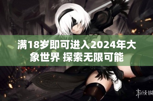 满18岁即可进入2024年大象世界 探索无限可能