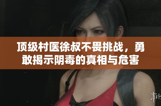 顶级村医徐叔不畏挑战，勇敢揭示阴毒的真相与危害