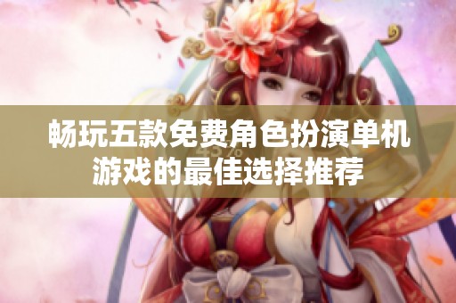 畅玩五款免费角色扮演单机游戏的最佳选择推荐