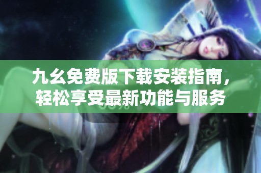 九幺免费版下载安装指南，轻松享受最新功能与服务