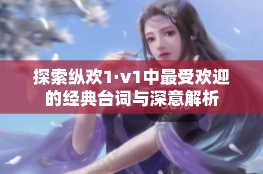 探索纵欢1·v1中最受欢迎的经典台词与深意解析