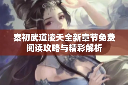 秦初武道凌天全新章节免费阅读攻略与精彩解析
