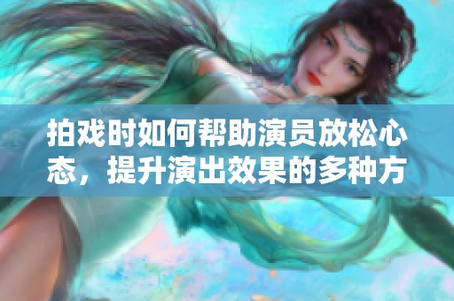 拍戏时如何帮助演员放松心态，提升演出效果的多种方法