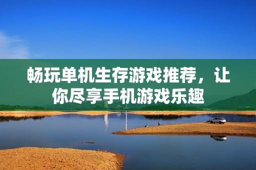 畅玩单机生存游戏推荐，让你尽享手机游戏乐趣