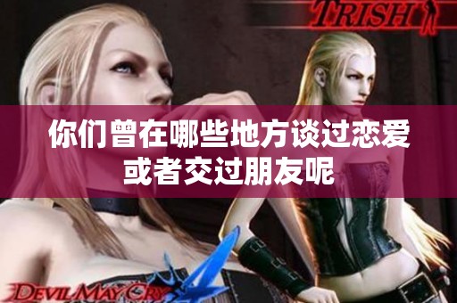 你们曾在哪些地方谈过恋爱或者交过朋友呢