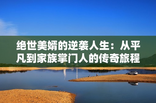 绝世美婿的逆袭人生：从平凡到家族掌门人的传奇旅程