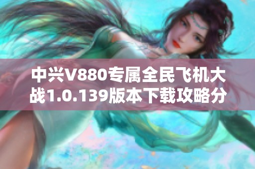 中兴V880专属全民飞机大战1.0.139版本下载攻略分享