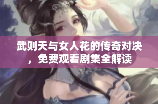 武则天与女人花的传奇对决，免费观看剧集全解读