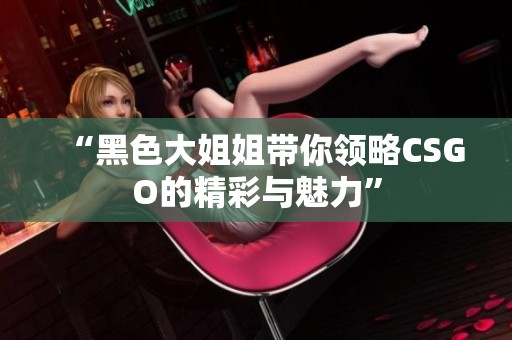 “黑色大姐姐带你领略CSGO的精彩与魅力”