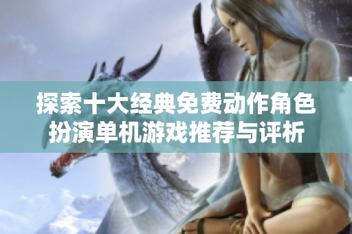 探索十大经典免费动作角色扮演单机游戏推荐与评析