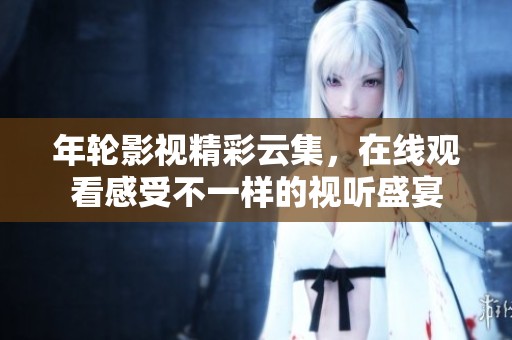 年轮影视精彩云集，在线观看感受不一样的视听盛宴