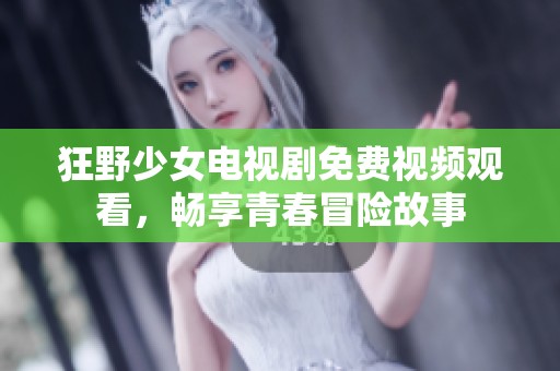 狂野少女电视剧免费视频观看，畅享青春冒险故事
