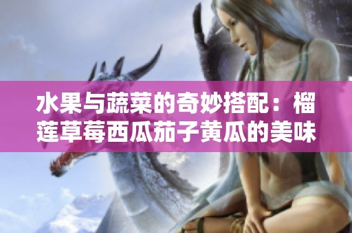 水果与蔬菜的奇妙搭配：榴莲草莓西瓜茄子黄瓜的美味探索