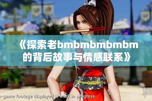 《探索老bmbmbmbmbm的背后故事与情感联系》