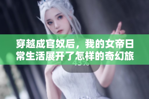 穿越成官奴后，我的女帝日常生活展开了怎样的奇幻旅程