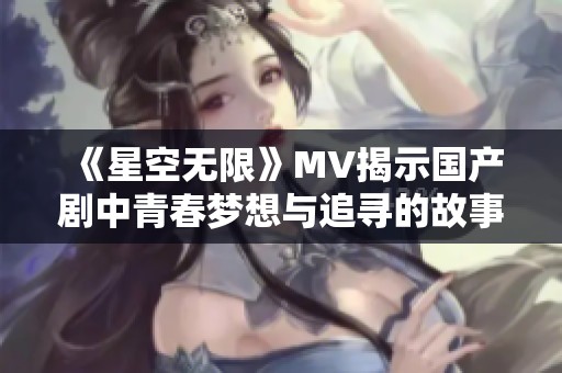 《星空无限》MV揭示国产剧中青春梦想与追寻的故事深意