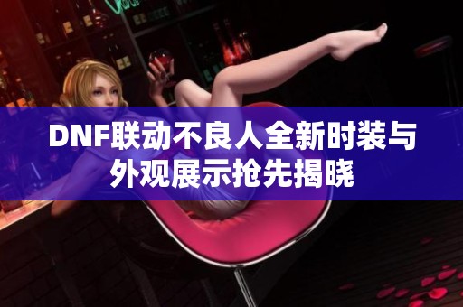 DNF联动不良人全新时装与外观展示抢先揭晓