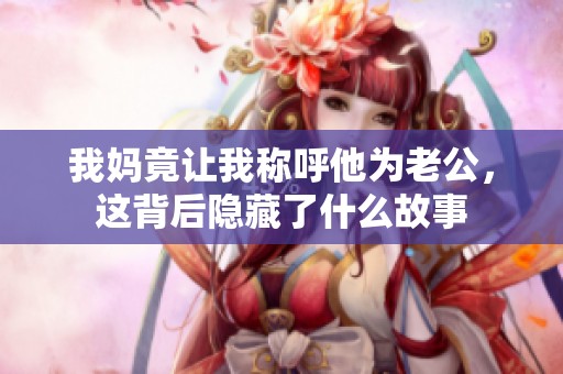 我妈竟让我称呼他为老公，这背后隐藏了什么故事