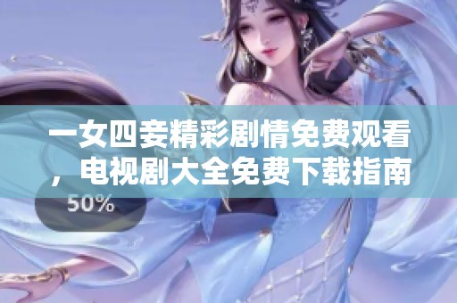 一女四妾精彩剧情免费观看，电视剧大全免费下载指南