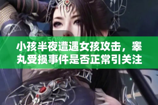 小孩半夜遭遇女孩攻击，睾丸受损事件是否正常引关注