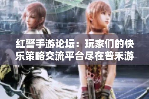 红警手游论坛：玩家们的快乐策略交流平台尽在普禾游戏网