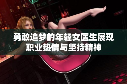 勇敢追梦的年轻女医生展现职业热情与坚持精神