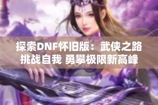 探索DNF怀旧版：武侠之路挑战自我 勇攀极限新高峰