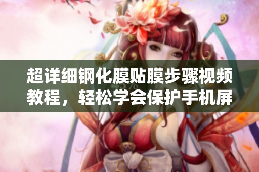 超详细钢化膜贴膜步骤视频教程，轻松学会保护手机屏幕