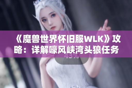 《魔兽世界怀旧服WLK》攻略：详解嚎风峡湾头狼任务流程与注意事项