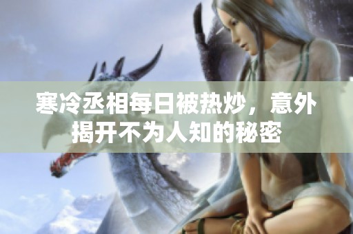 寒冷丞相每日被热炒，意外揭开不为人知的秘密